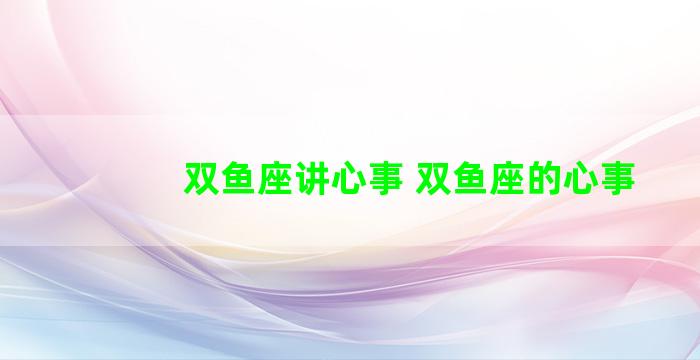 双鱼座讲心事 双鱼座的心事